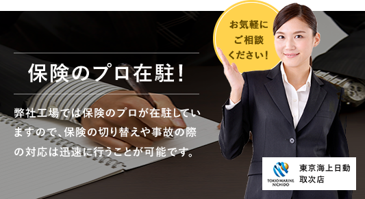 保険のプロ在駐！ 弊社工場では保険のプロが在駐していますので、保険の切り替えや事故の際の対応は迅速に行うことが可能です。 お気軽にご相談ください！