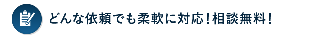 どんな依頼でも柔軟に対応！相談無料！