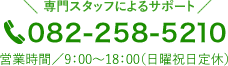 専門スタッフによるサポート 082-258-5210 営業時間／9：00〜18：00（日曜祝日定休）